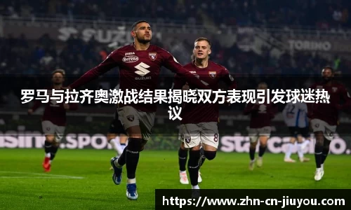 罗马与拉齐奥激战结果揭晓双方表现引发球迷热议