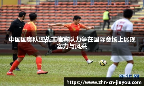 中国国奥队迎战菲律宾队力争在国际赛场上展现实力与风采